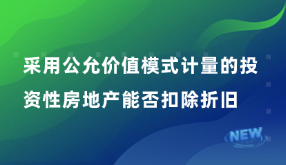 采用公允價(jià)值模式計(jì)量的投資性房地產(chǎn)能否扣除折舊