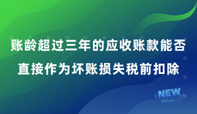 賬齡超過三年的應(yīng)收賬款能否直接作為壞賬損失稅前扣除