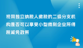 視同獨(dú)立納稅人繳稅的二級(jí)分支機(jī)構(gòu)是否可享受小型微利企業(yè)所得稅減免政策