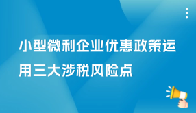 小型微利企業(yè)優(yōu)惠政策運(yùn)用三大涉稅風(fēng)險(xiǎn)點(diǎn)