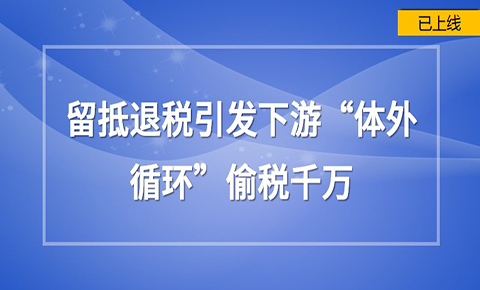 留抵退稅引發下游“體外循環”偷稅千萬