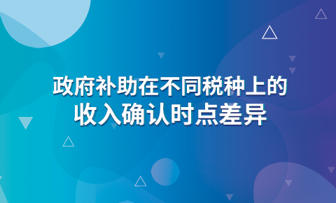 政府補助在不同稅種上的收入確認時點差異