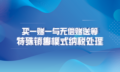 買一贈一與無償贈送等特殊銷售模式納稅處理