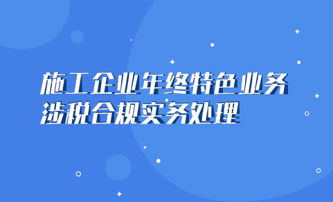 施工企業年終特色業務涉稅合規實務處理