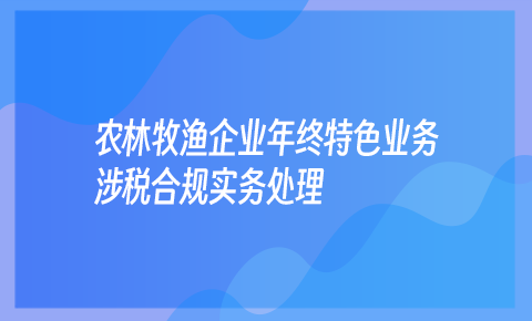 農林牧漁企業年終特色業務涉稅合規實務處理