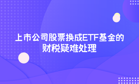 上市公司股票換成ETF基金的財稅疑難處理