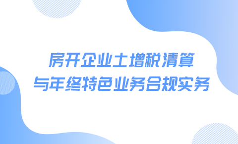 房開企業土增稅清算與年終特色業務合規實務