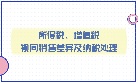 所得稅、增值稅視同銷售差異與納稅處理