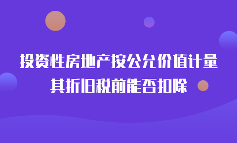 投資性房地產按公允價值模式計量其折舊能否稅前扣除