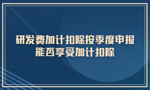 研發費加計扣除按季度申報能否享受加計扣除