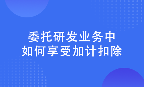 委托研發業務如何享受加計扣除