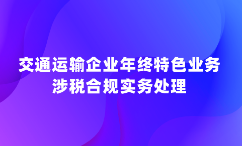 交通運輸企業年終特色業務涉稅合規實務處理