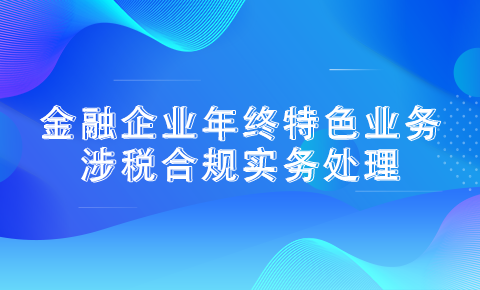 金融企業年終特色業務涉稅合規實務處理