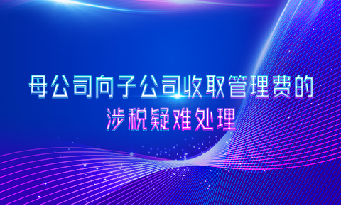 母公司向子公司收取管理費的涉稅疑難處理